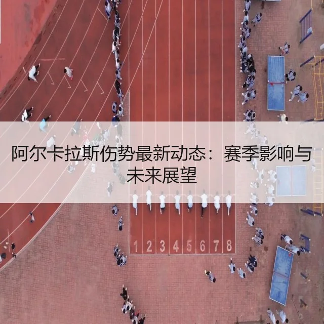 阿尔卡拉斯伤势最新动态:赛季影响与未来展望