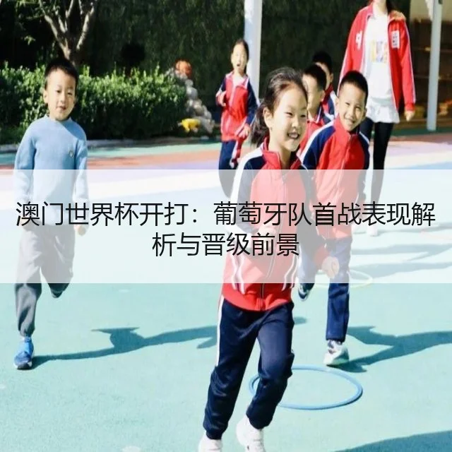 澳门世界杯开打：葡萄牙队首战表现解析与晋级前景